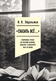 Аудиокнига «Сказать всё…»: избранные статьи по русской истории, культуре и литературе XVIII–XX веков